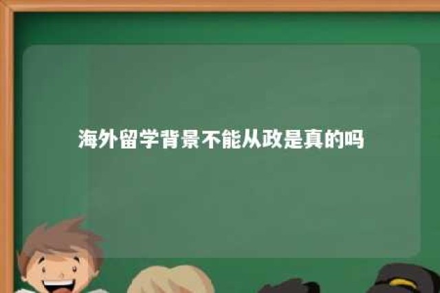 海外留学背景不能从政是真的吗 海外留学人员