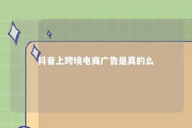 抖音上跨境电商广告是真的么 抖音上广告跨境电商是真是假