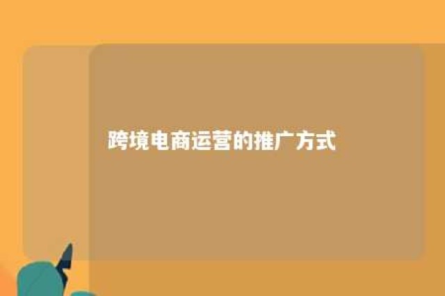 跨境电商运营的推广方式 跨境电商营销方案推广