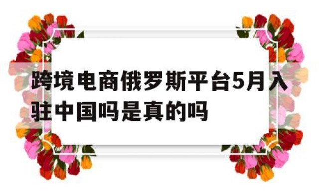 跨境电商俄罗斯平台5月入驻中国吗是真的吗