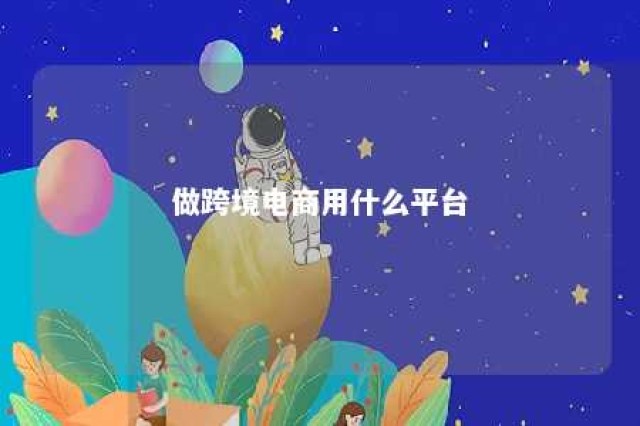 做跨境电商用什么平台 2021做跨境电商哪个平台好