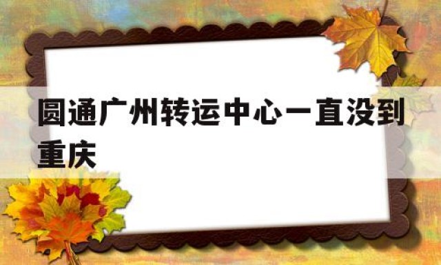 圆通广州转运中心一直没到重庆