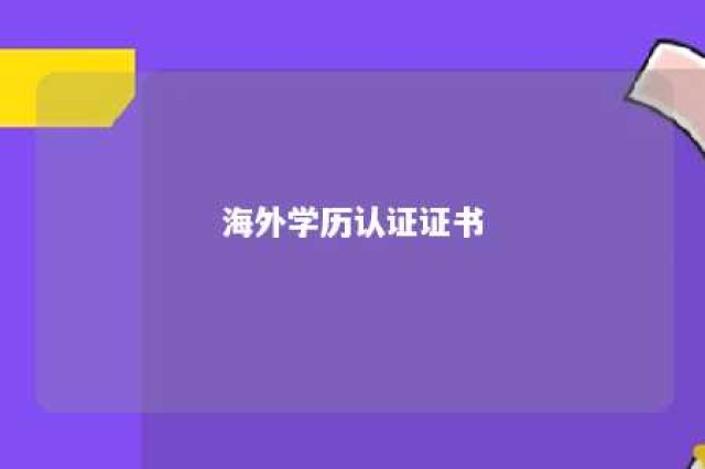 海外学历认证证书 海外学历认证证书有纸质版吗