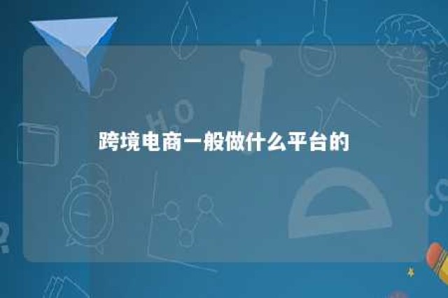 跨境电商一般做什么平台的 跨境电商做什么产品比较好