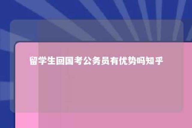 留学生回国考公务员有优势吗知乎 留学生回国后能考公务员吗