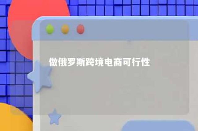 做俄罗斯跨境电商可行性 俄罗斯跨境电商市场环境