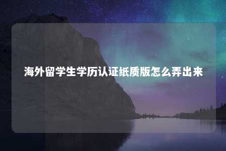 海外留学生学历认证纸质版怎么弄出来