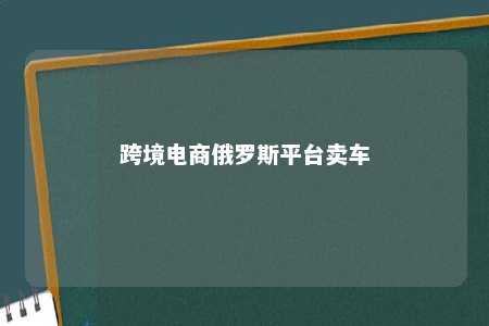 跨境电商俄罗斯平台卖车