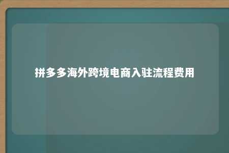 拼多多海外跨境电商入驻流程费用