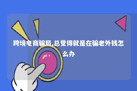 跨境电商骗局,总觉得就是在骗老外钱怎么办