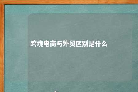 跨境电商与外贸区别是什么