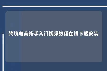 跨境电商新手入门视频教程在线下载安装