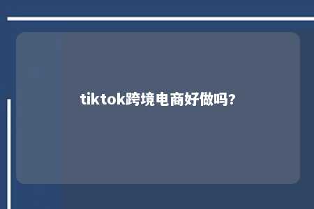 tiktok跨境电商好做吗?