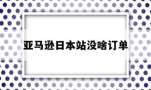 亚马逊日本站没啥订单